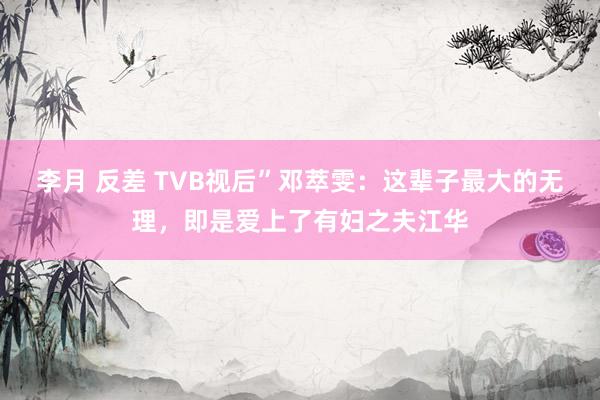 李月 反差 TVB视后”邓萃雯：这辈子最大的无理，即是爱上了有妇之夫江华