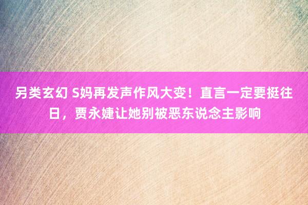 另类玄幻 S妈再发声作风大变！直言一定要挺往日，贾永婕让她别被恶东说念主影响