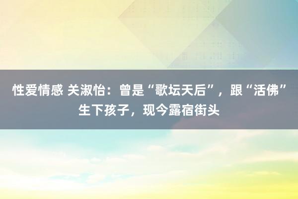 性爱情感 关淑怡：曾是“歌坛天后”，跟“活佛”生下孩子，现今露宿街头