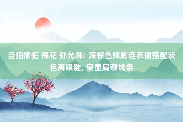 自拍偷拍 探花 孙允珠: 深棕色抹胸连衣裙搭配淡色高跟鞋， 突显肩颈线条