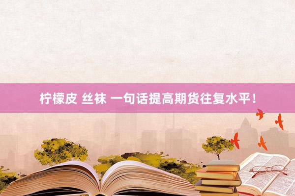 柠檬皮 丝袜 一句话提高期货往复水平！