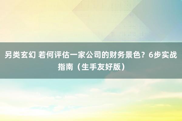 另类玄幻 若何评估一家公司的财务景色？6步实战指南（生手友好版）