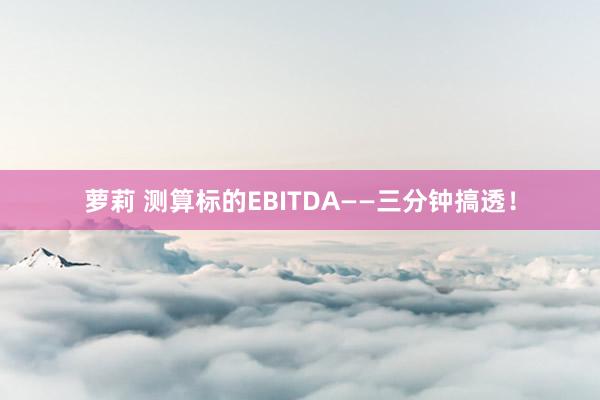 萝莉 测算标的EBITDA——三分钟搞透！