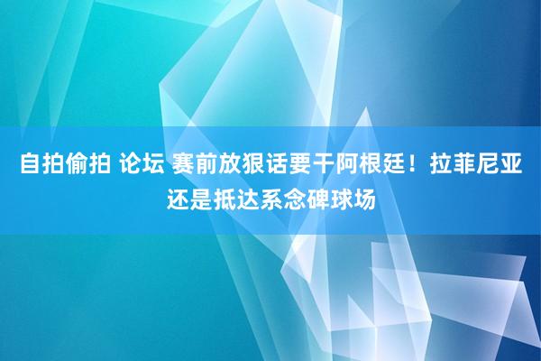 自拍偷拍 论坛 赛前放狠话要干阿根廷！拉菲尼亚还是抵达系念碑球场