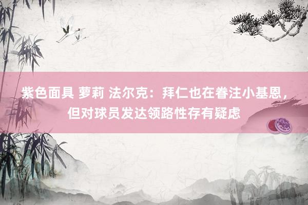 紫色面具 萝莉 法尔克：拜仁也在眷注小基恩，但对球员发达领路性存有疑虑
