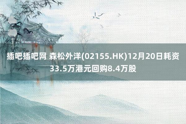 插吧插吧网 森松外洋(02155.HK)12月20日耗资33.5万港元回购8.4万股