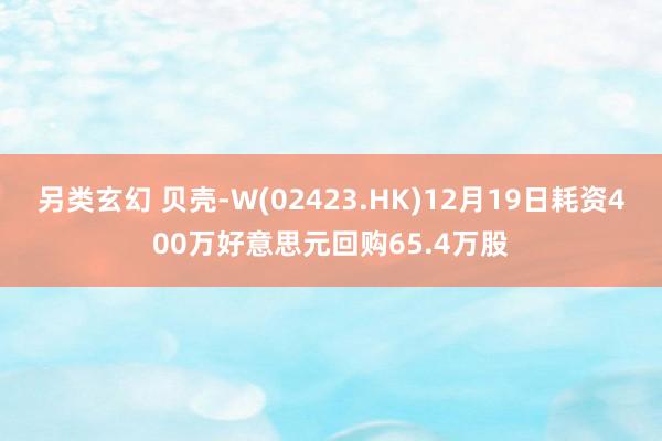 另类玄幻 贝壳-W(02423.HK)12月19日耗资400万好意思元回购65.4万股