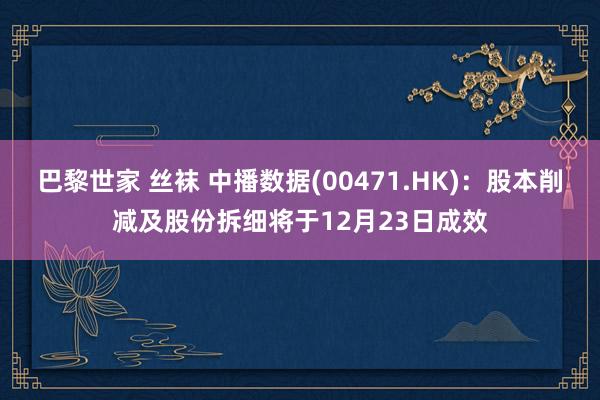 巴黎世家 丝袜 中播数据(00471.HK)：股本削减及股份拆细将于12月23日成效