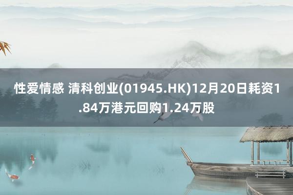 性爱情感 清科创业(01945.HK)12月20日耗资1.84万港元回购1.24万股