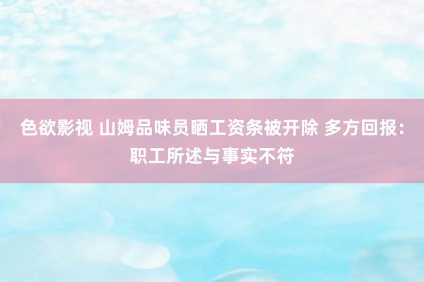色欲影视 山姆品味员晒工资条被开除 多方回报：职工所述与事实不符