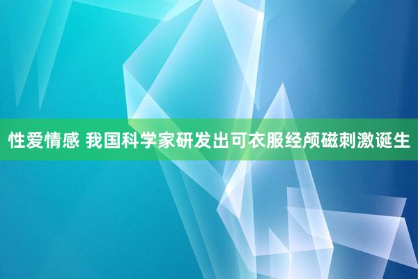 性爱情感 我国科学家研发出可衣服经颅磁刺激诞生