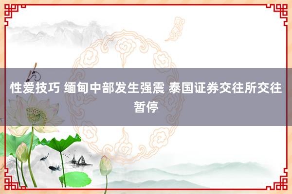 性爱技巧 缅甸中部发生强震 泰国证券交往所交往暂停