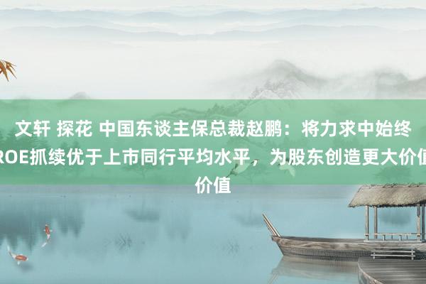 文轩 探花 中国东谈主保总裁赵鹏：将力求中始终ROE抓续优于上市同行平均水平，为股东创造更大价值