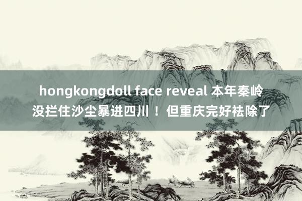 hongkongdoll face reveal 本年秦岭没拦住沙尘暴进四川 ！但重庆完好袪除了
