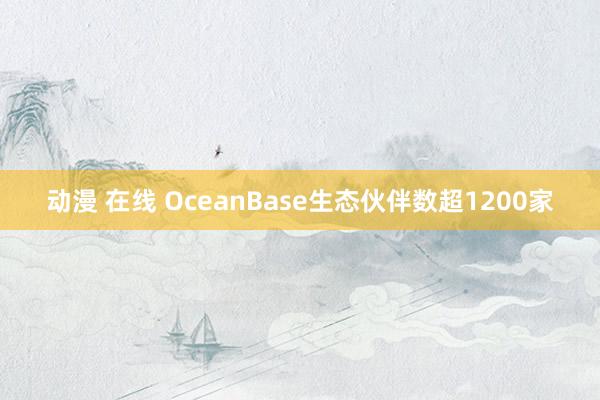 动漫 在线 OceanBase生态伙伴数超1200家