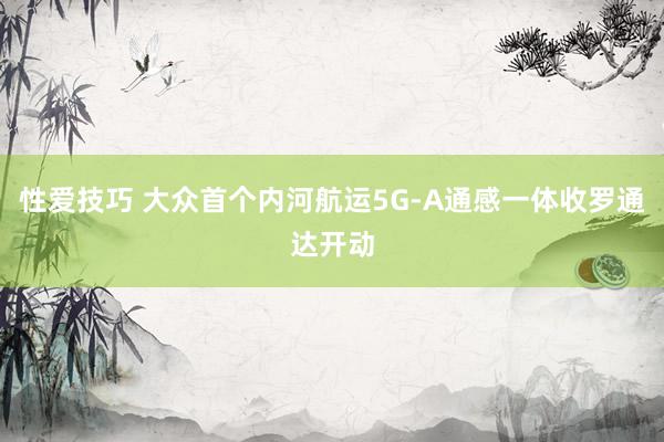 性爱技巧 大众首个内河航运5G-A通感一体收罗通达开动