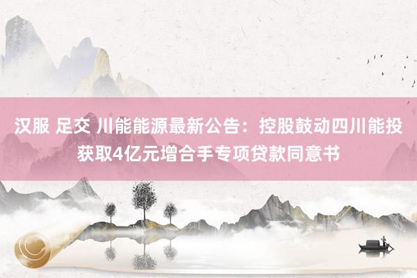 汉服 足交 川能能源最新公告：控股鼓动四川能投获取4亿元增合手专项贷款同意书