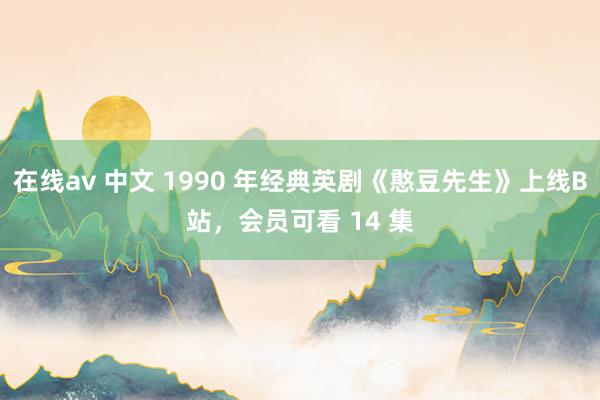 在线av 中文 1990 年经典英剧《憨豆先生》上线B站，会员可看 14 集