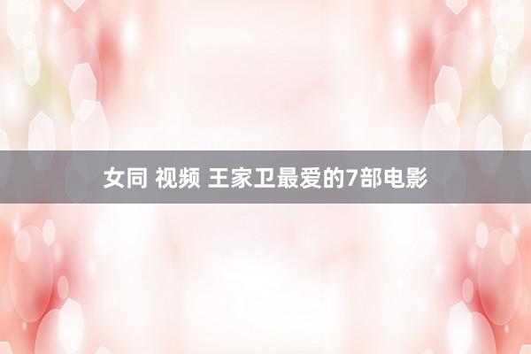 女同 视频 王家卫最爱的7部电影