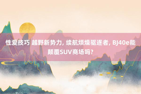 性爱技巧 越野新势力， 续航烦燥驱逐者， BJ40e能颠覆SUV商场吗?