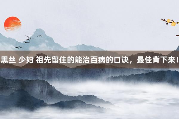 黑丝 少妇 祖先留住的能治百病的口诀，最佳背下来！