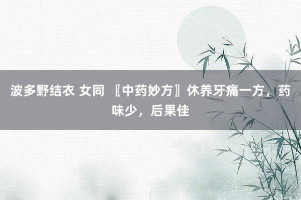 波多野结衣 女同 〖中药妙方〗休养牙痛一方，药味少，后果佳