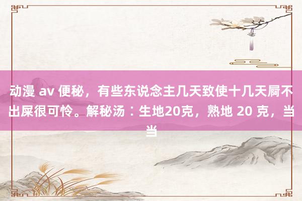 动漫 av 便秘，有些东说念主几天致使十几天屙不出屎很可怜。解秘汤∶生地20克，熟地 20 克，当