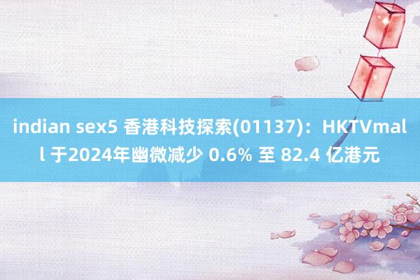 indian sex5 香港科技探索(01137)：HKTVmall 于2024年幽微减少 0.6% 至 82.4 亿港元