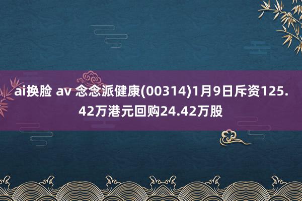 ai换脸 av 念念派健康(00314)1月9日斥资125.42万港元回购24.42万股