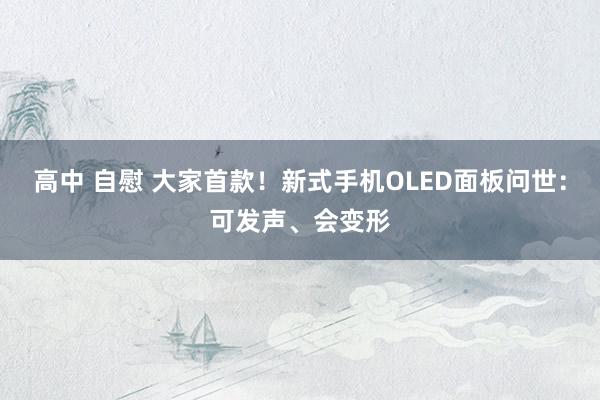 高中 自慰 大家首款！新式手机OLED面板问世：可发声、会变形