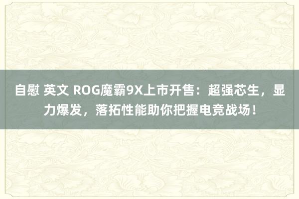 自慰 英文 ROG魔霸9X上市开售：超强芯生，显力爆发，落拓性能助你把握电竞战场！