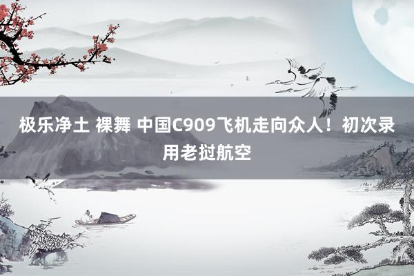 极乐净土 裸舞 中国C909飞机走向众人！初次录用老挝航空