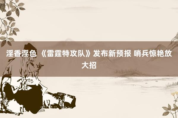 淫香淫色 《雷霆特攻队》发布新预报 哨兵惊艳放大招