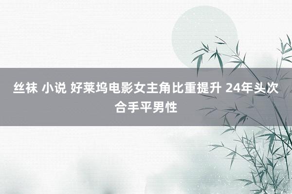 丝袜 小说 好莱坞电影女主角比重提升 24年头次合手平男性