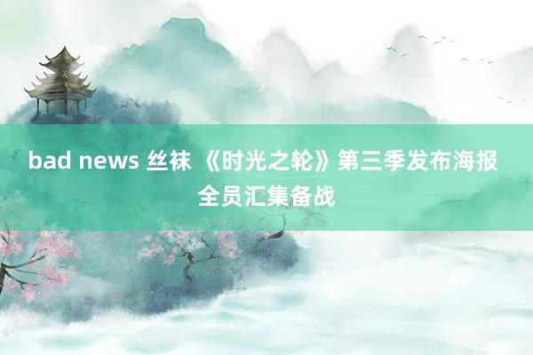 bad news 丝袜 《时光之轮》第三季发布海报 全员汇集备战