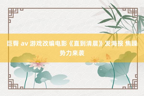 巨臀 av 游戏改编电影《直到清晨》发海报 焦躁势力来袭