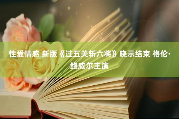 性爱情感 新版《过五关斩六将》晓示结束 格伦·鲍威尔主演