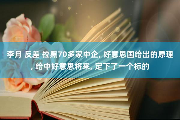 李月 反差 拉黑70多家中企， 好意思国给出的原理， 给中好意思将来， 定下了一个标的