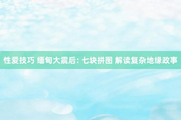 性爱技巧 缅甸大震后: 七块拼图 解读复杂地缘政事