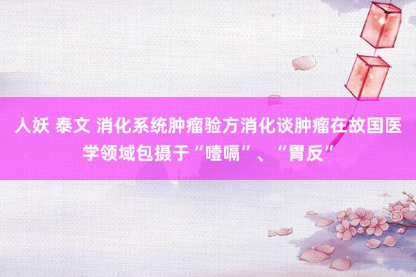 人妖 泰文 消化系统肿瘤验方消化谈肿瘤在故国医学领域包摄于“噎嗝”、“胃反”