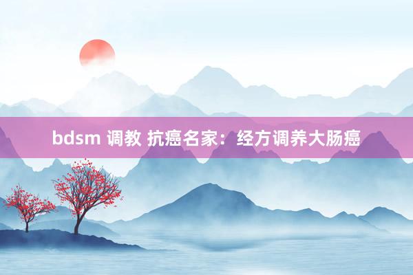 bdsm 调教 抗癌名家：经方调养大肠癌