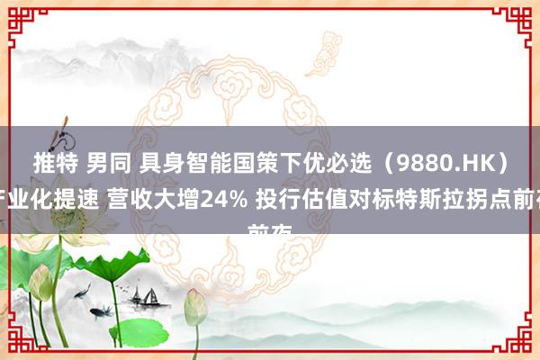 推特 男同 具身智能国策下优必选（9880.HK）产业化提速 营收大增24% 投行估值对标特斯拉拐点前夜