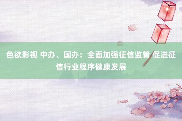 色欲影视 中办、国办：全面加强征信监管 促进征信行业程序健康发展