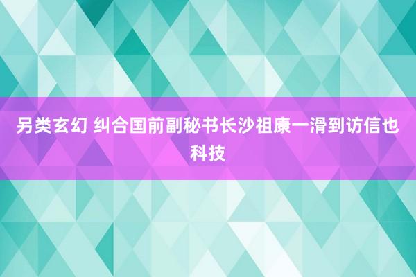 另类玄幻 纠合国前副秘书长沙祖康一滑到访信也科技