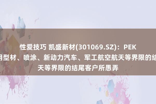 性爱技巧 凯盛新材(301069.SZ)：PEKK产物已被通用型材、喷涂、新动力汽车、军工航空航天等界限的结尾客户所愚弄