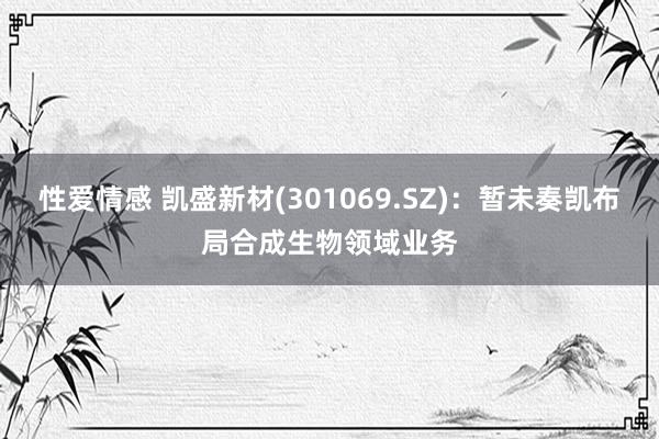 性爱情感 凯盛新材(301069.SZ)：暂未奏凯布局合成生物领域业务