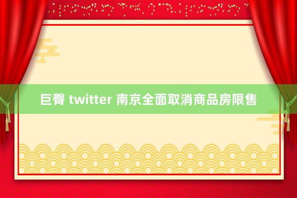 巨臀 twitter 南京全面取消商品房限售
