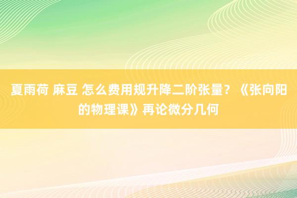 夏雨荷 麻豆 怎么费用规升降二阶张量？《张向阳的物理课》再论微分几何