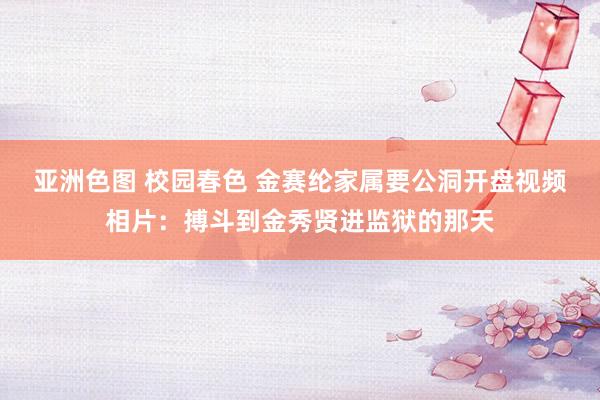 亚洲色图 校园春色 金赛纶家属要公洞开盘视频相片：搏斗到金秀贤进监狱的那天