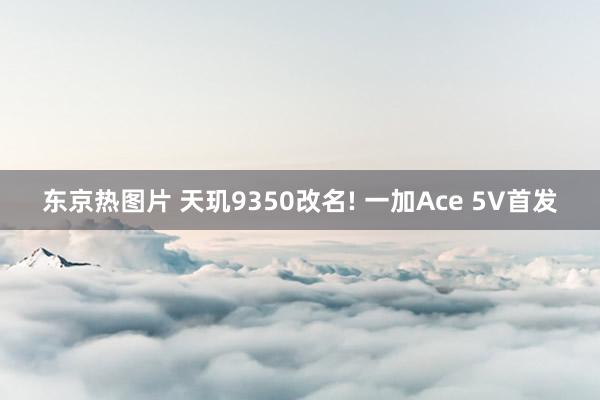 东京热图片 天玑9350改名! 一加Ace 5V首发
